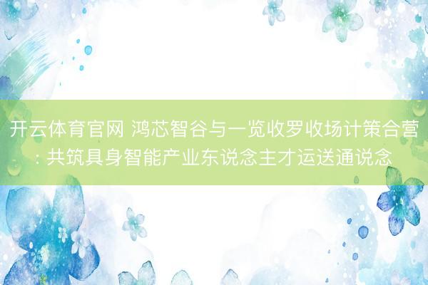 开云体育官网 鸿芯智谷与一览收罗收场计策合营: 共筑具身智能产业东说念主才运送通说念