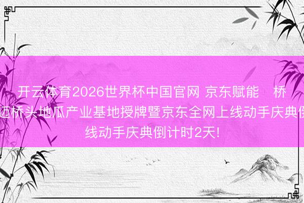 开云体育2026世界杯中国官网 京东赋能・桥头地瓜|澄迈桥头地瓜产业基地授牌暨京东全网上线动手庆典倒计时2天!