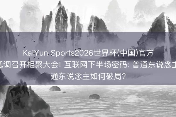 KaiYun Sports2026世界杯(中国)官方网站 南宁低调召开相聚大会! 互联网下半场密码: 普通东说念主如何破局?