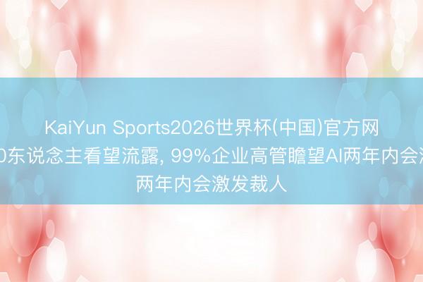 KaiYun Sports2026世界杯(中国)官方网站 逾800东说念主看望流露, 99%企业高管瞻望AI两年内会激发裁人