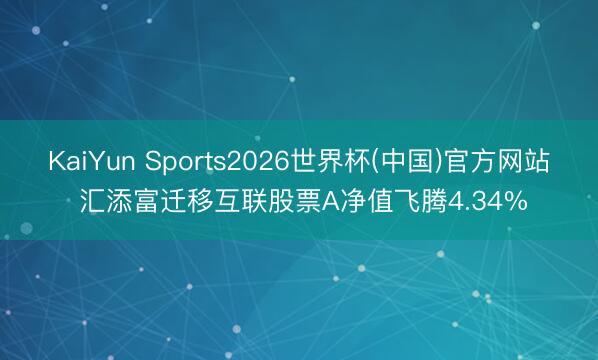 KaiYun Sports2026世界杯(中国)官方网站 汇添富迁移互联股票A净值飞腾4.34%