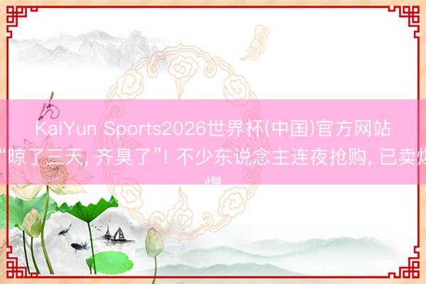 KaiYun Sports2026世界杯(中国)官方网站 “晾了三天， 齐臭了”! 不少东说念主连夜抢购， 已卖爆
