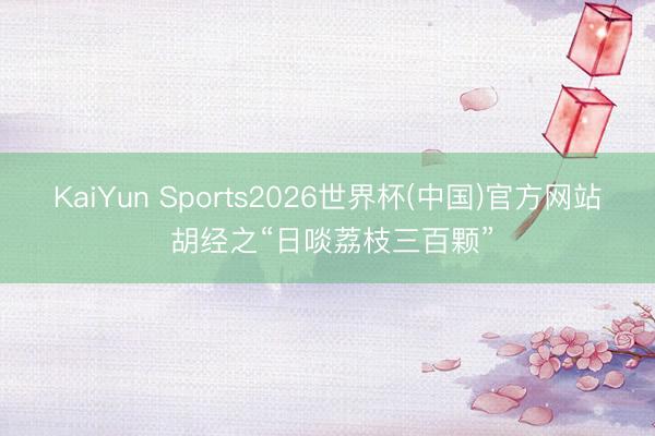 KaiYun Sports2026世界杯(中国)官方网站 胡经之“日啖荔枝三百颗”