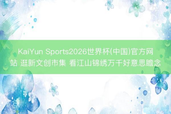 KaiYun Sports2026世界杯(中国)官方网站 逛新文创市集 看江山锦绣万千好意思瞻念