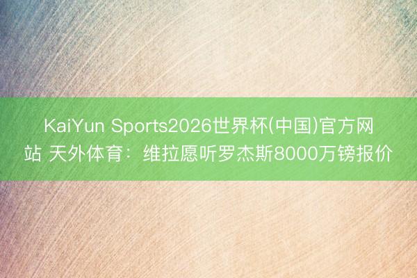 KaiYun Sports2026世界杯(中国)官方网站 天外体育：维拉愿听罗杰斯8000万镑报价
