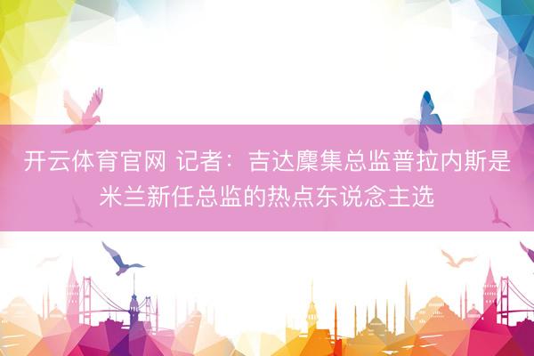 开云体育官网 记者：吉达麇集总监普拉内斯是米兰新任总监的热点东说念主选