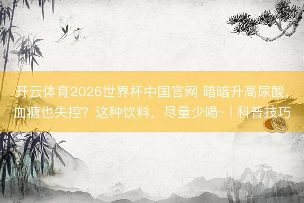 开云体育2026世界杯中国官网 暗暗升高尿酸，血糖也失控？这种饮料，尽量少喝~ | 科普技巧
