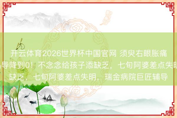开云体育2026世界杯中国官网 须臾右眼胀痛，还恶心吐逆，5天倡导降到0！不念念给孩子添缺乏，七旬阿婆差点失明，瑞金病院巨匠辅导