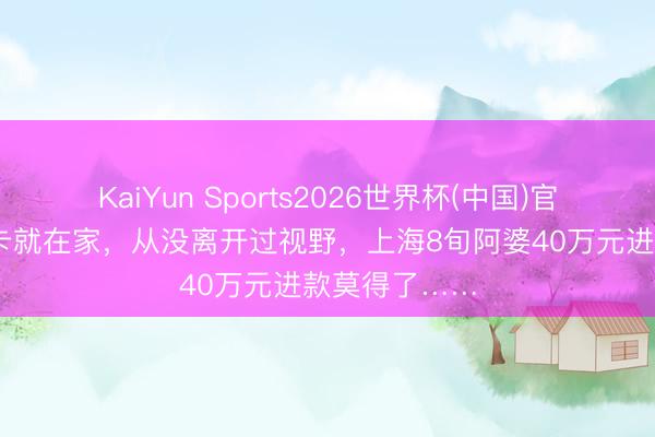 KaiYun Sports2026世界杯(中国)官方网站 银行卡就在家，从没离开过视野，上海8旬阿婆40万元进款莫得了……