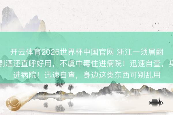 开云体育2026世界杯中国官网 浙江一须眉翻落发中老物件，拿来倒酒还直呼好用，不虞中毒住进病院！迅速自查，身边这类东西可别乱用