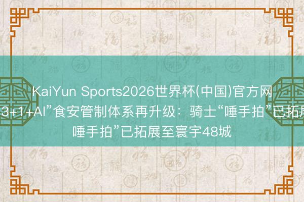 KaiYun Sports2026世界杯(中国)官方网站 淘宝闪购“3+1+AI”食安管制体系再升级：骑士“唾手拍”已拓展至寰宇48城