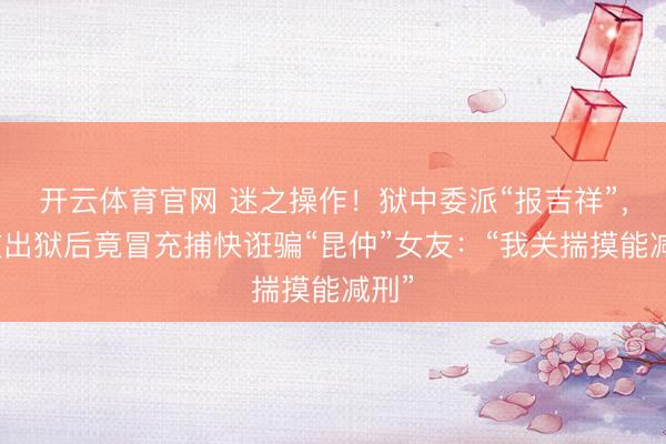 开云体育官网 迷之操作！狱中委派“报吉祥”，狱友出狱后竟冒充捕快诳骗“昆仲”女友：“我关揣摸能减刑”