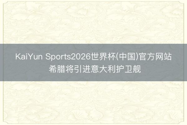 KaiYun Sports2026世界杯(中国)官方网站 希腊将引进意大利护卫舰