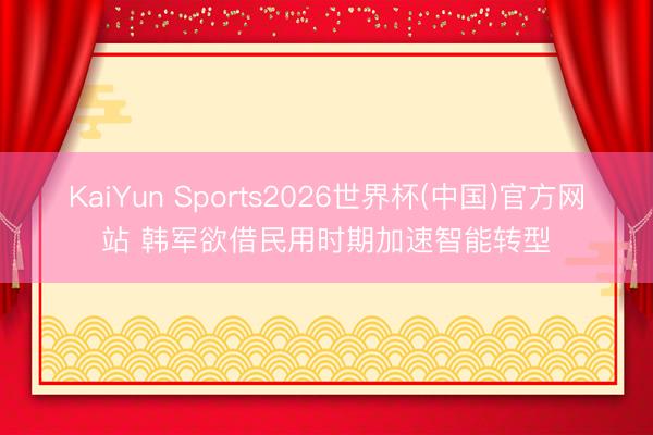 KaiYun Sports2026世界杯(中国)官方网站 韩军欲借民用时期加速智能转型