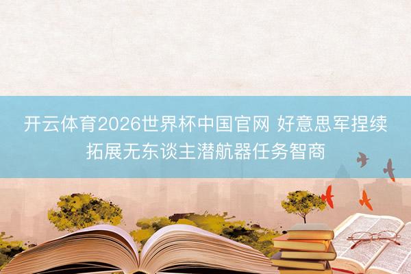 开云体育2026世界杯中国官网 好意思军捏续拓展无东谈主潜航器任务智商