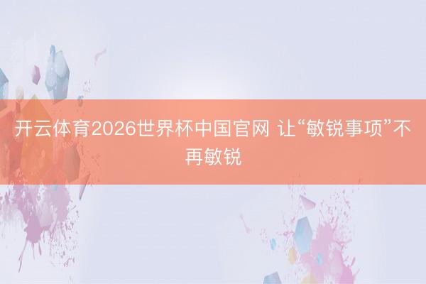 开云体育2026世界杯中国官网 让“敏锐事项”不再敏锐