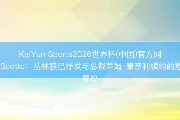 KaiYun Sports2026世界杯(中国)官方网站 Scotto：丛林狼已抒发与总裁蒂姆·康奈利续约的意愿
