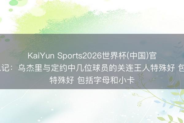 KaiYun Sports2026世界杯(中国)官方网站 好意思记：乌杰里与定约中几位球员的关连王人特殊好 包括字母和小卡