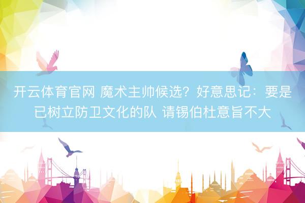 开云体育官网 魔术主帅候选？好意思记：要是已树立防卫文化的队 请锡伯杜意旨不大