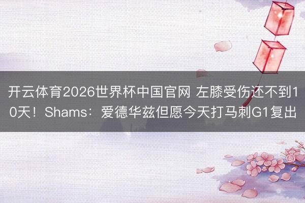 开云体育2026世界杯中国官网 左膝受伤还不到10天！Shams：爱德华兹但愿今天打马刺G1复出