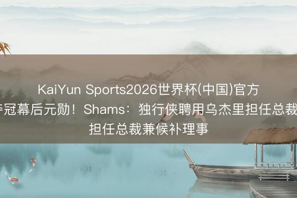 KaiYun Sports2026世界杯(中国)官方网站 猛龙夺冠幕后元勋！Shams：独行侠聘用乌杰里担任总裁兼候补理事