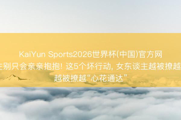 KaiYun Sports2026世界杯(中国)官方网站 男东谈主别只会亲亲抱抱! 这5个坏行动, 女东谈主越被撩越“心花通达”
