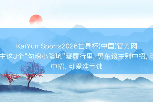 KaiYun Sports2026世界杯(中国)官方网站 女东谈主这3个“勾魂小陷坑”藏履行里， 男东谈主别中招， 可爱准亏蚀
