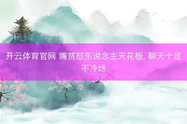 开云体育官网 嘴贫怼东说念主天花板, 聊天十足不冷场
