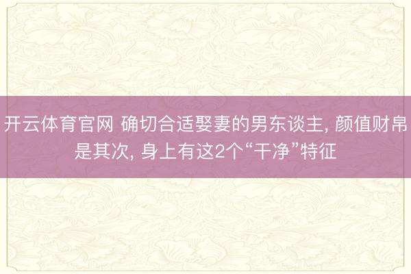 开云体育官网 确切合适娶妻的男东谈主, 颜值财帛是其次, 身上有这2个“干净”特征