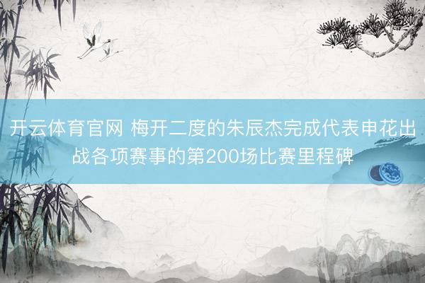 开云体育官网 梅开二度的朱辰杰完成代表申花出战各项赛事的第200场比赛里程碑
