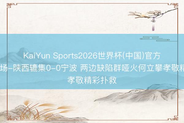 KaiYun Sports2026世界杯(中国)官方网站 半场-陕西辘集0-0宁波 两边缺陷群哑火何立攀孝敬精彩扑救