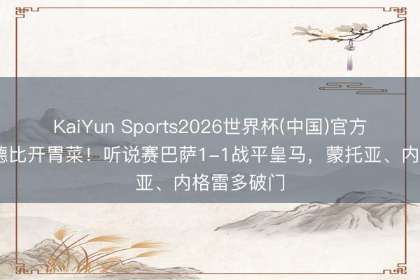 KaiYun Sports2026世界杯(中国)官方网站 国度德比开胃菜！听说赛巴萨1-1战平皇马，蒙托亚、内格雷多破门