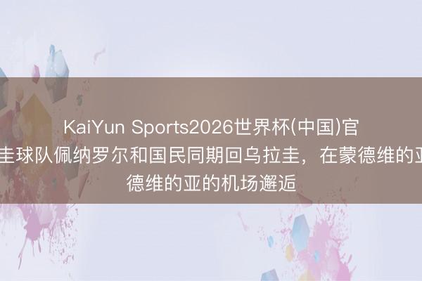 KaiYun Sports2026世界杯(中国)官方网站 乌拉圭球队佩纳罗尔和国民同期回乌拉圭，在蒙德维的亚的机场邂逅