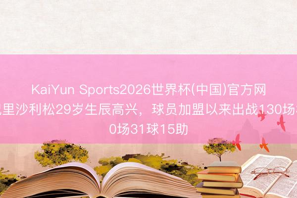 KaiYun Sports2026世界杯(中国)官方网站 热刺祝里沙利松29岁生辰高兴，球员加盟以来出战130场31球15助