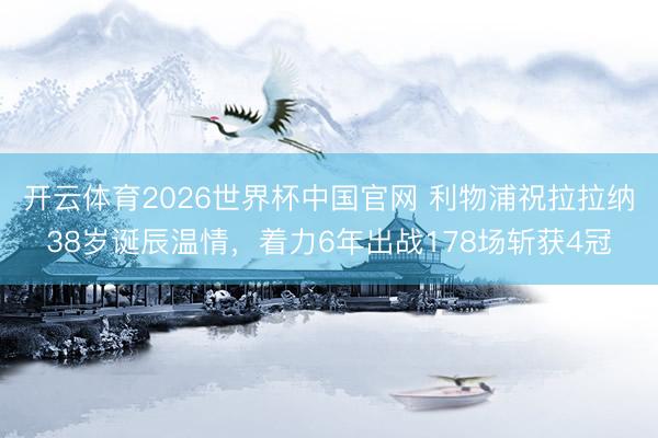 开云体育2026世界杯中国官网 利物浦祝拉拉纳38岁诞辰温情，着力6年出战178场斩获4冠