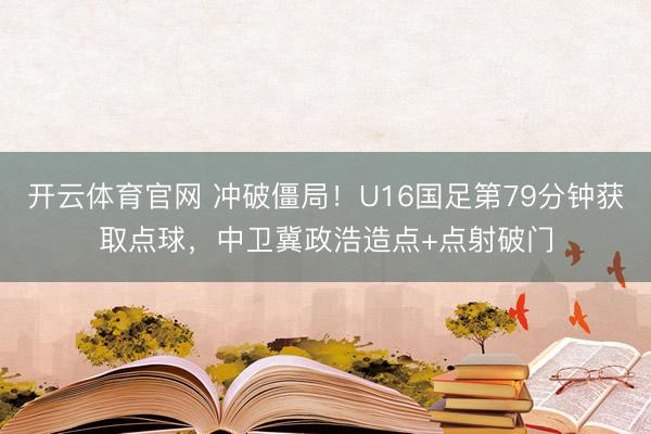 开云体育官网 冲破僵局！U16国足第79分钟获取点球，中卫冀政浩造点+点射破门