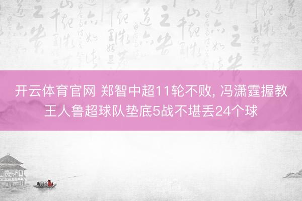 开云体育官网 郑智中超11轮不败, 冯潇霆握教王人鲁超球队垫底5战不堪丢24个球