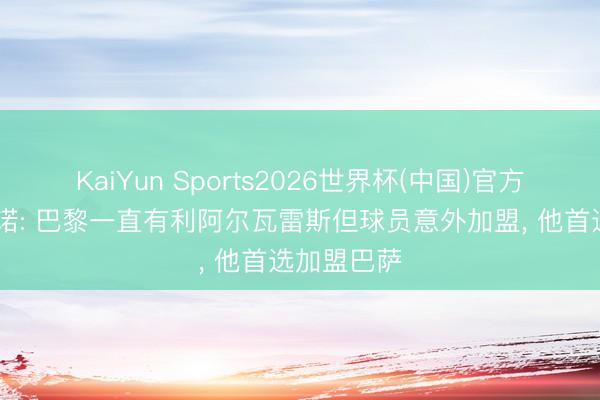 KaiYun Sports2026世界杯(中国)官方网站 罗马诺: 巴黎一直有利阿尔瓦雷斯但球员意外加盟, 他首选加盟巴萨