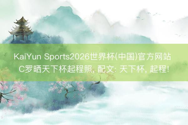 KaiYun Sports2026世界杯(中国)官方网站 C罗晒天下杯起程照, 配文: 天下杯, 起程!