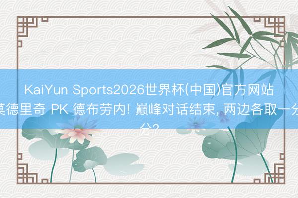 KaiYun Sports2026世界杯(中国)官方网站 莫德里奇 PK 德布劳内! 巅峰对话结束, 两边各取一分?
