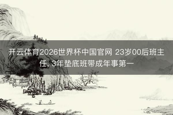 开云体育2026世界杯中国官网 23岁00后班主任, 3年垫底班带成年事第一