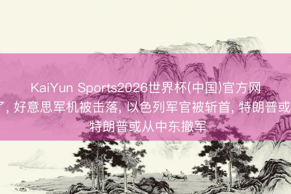 KaiYun Sports2026世界杯(中国)官方网站 打起来了， 好意思军机被击落， 以色列军官被斩首， 特朗普或从中东撤军