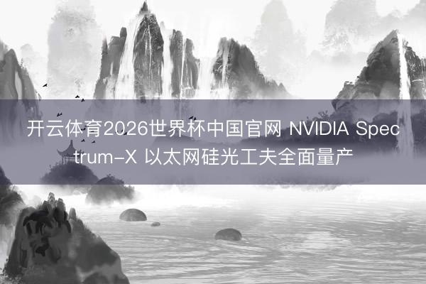 开云体育2026世界杯中国官网 NVIDIA Spectrum-X 以太网硅光工夫全面量产