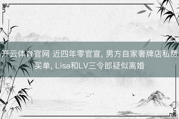 开云体育官网 近四年零官宣, 男方自家奢牌店私费买单, Lisa和LV三令郎疑似离婚