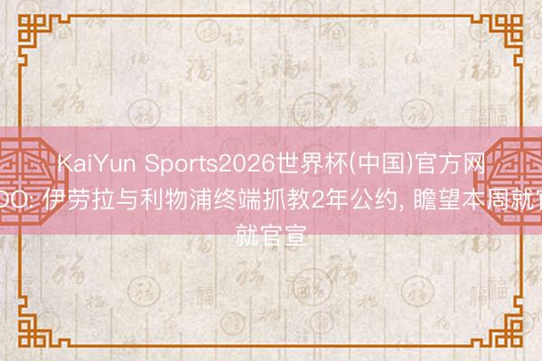 KaiYun Sports2026世界杯(中国)官方网站 DO: 伊劳拉与利物浦终端抓教2年公约, 瞻望本周就官宣