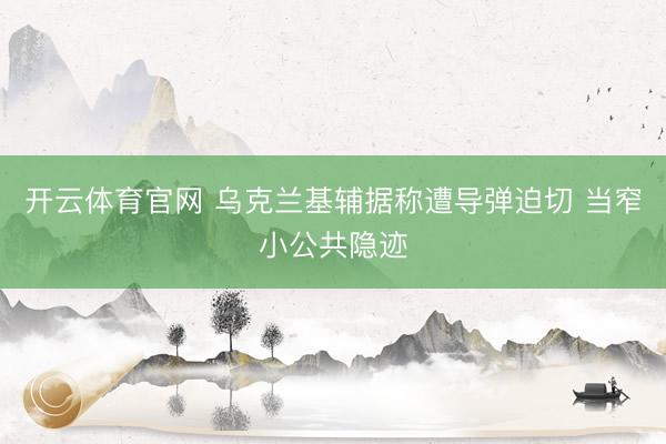 开云体育官网 乌克兰基辅据称遭导弹迫切 当窄小公共隐迹