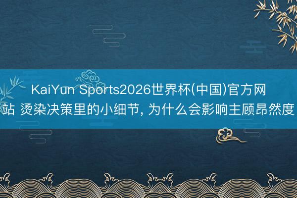 KaiYun Sports2026世界杯(中国)官方网站 烫染决策里的小细节, 为什么会影响主顾昂然度