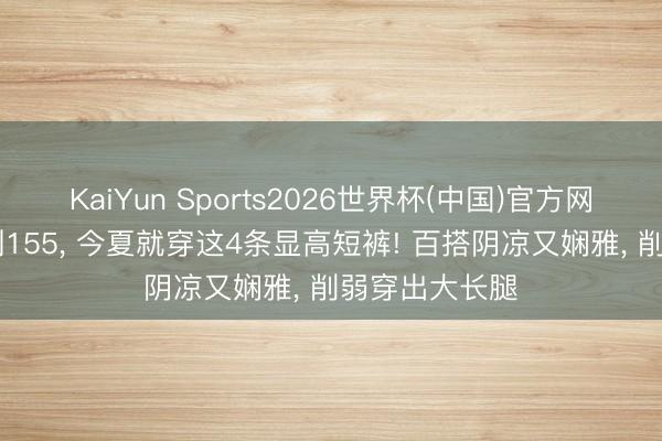 KaiYun Sports2026世界杯(中国)官方网站 小个子不到155, 今夏就穿这4条显高短裤! 百搭阴凉又娴雅, 削弱穿出大长腿
