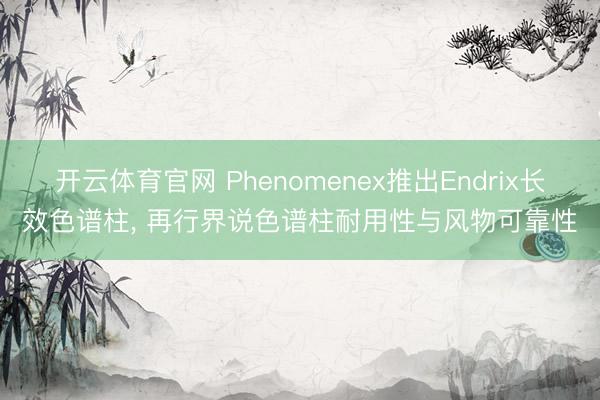 开云体育官网 Phenomenex推出Endrix长效色谱柱, 再行界说色谱柱耐用性与风物可靠性