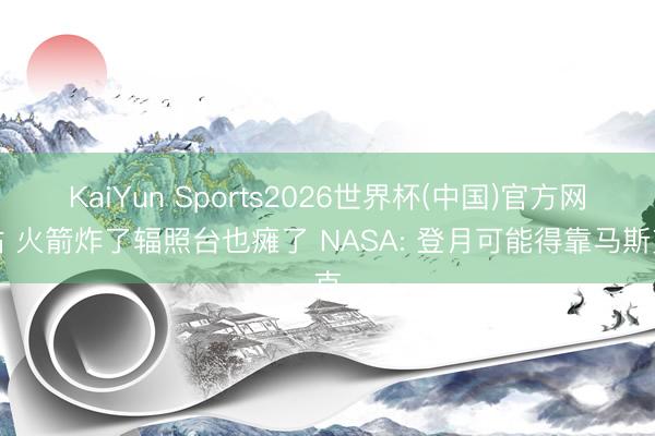 KaiYun Sports2026世界杯(中国)官方网站 火箭炸了辐照台也瘫了 NASA: 登月可能得靠马斯克